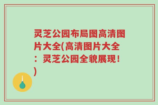 灵芝公园布局图高清图片大全(高清图片大全:灵芝公园全貌展现!)-第1张图片-超越 灵芝公园布局图高清图片大全(高清图片大全:灵芝公园全貌展现!)-第1张图片-超越