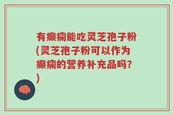 有癫痫能吃灵芝孢子粉(灵芝孢子粉可以作为癫痫的营养补充品吗?)-第1张图片-超越 有癫痫能吃灵芝孢子粉(灵芝孢子粉可以作为癫痫的营养补充品吗?)-第1张图片-超越