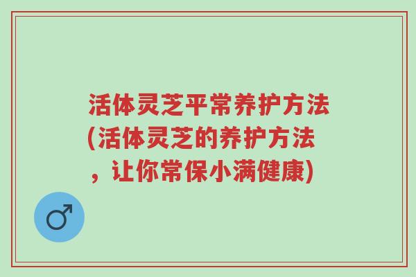 活体灵芝平常养护方法(活体灵芝的养护方法，让你常保小满健康)-第1张图片-超越