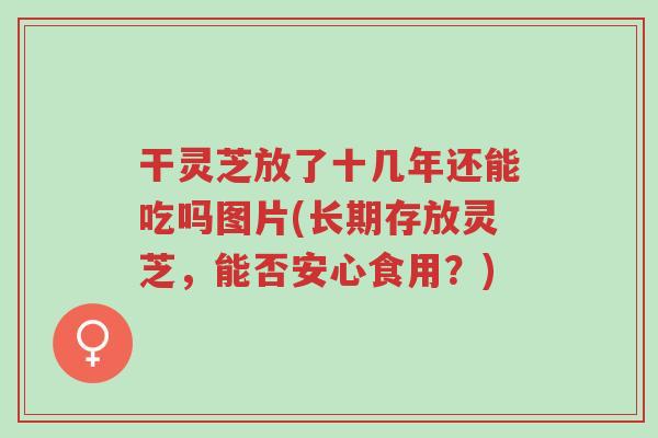 干灵芝放了十几年还能吃吗图片(长期存放灵芝,能否安心食用?)-第1张图片-超越 干灵芝放了十几年还能吃吗图片(长期存放灵芝,能否安心食用?)-第1张图片-超越
