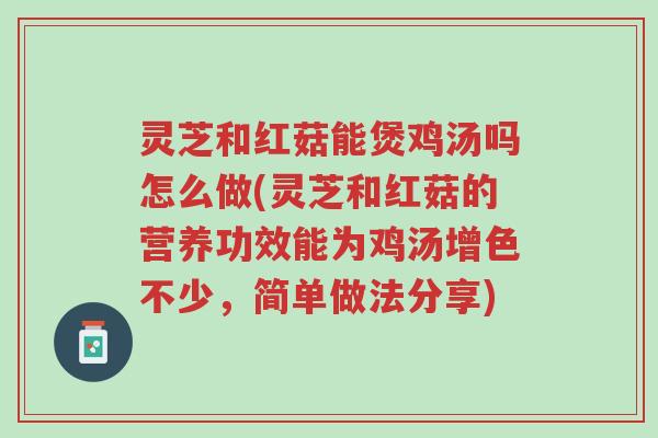灵芝和红菇能煲鸡汤吗怎么做(灵芝和红菇的营养功效能为鸡汤增色不少,简单做法分享)-第1张图片-超越 灵芝和红菇能煲鸡汤吗怎么做(灵芝和红菇的营养功效能为鸡汤增色不少,简单做法分享)-第1张图片-超越