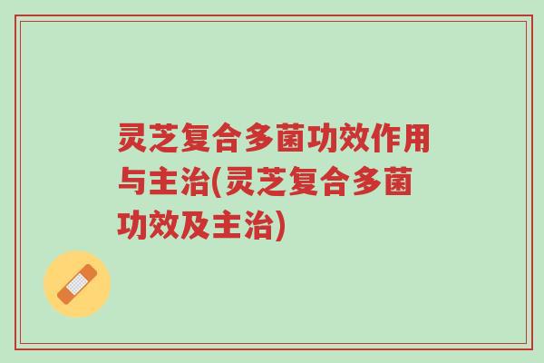 灵芝复合多菌功效作用与主治(灵芝复合多菌功效及主治)-第1张图片-超越