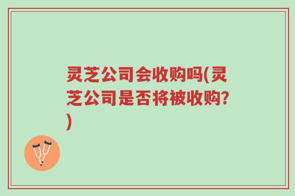 灵芝公司会收购吗(灵芝公司是否将被收购?)-第1张图片-超越 灵芝公司会收购吗(灵芝公司是否将被收购?)-第1张图片-超越