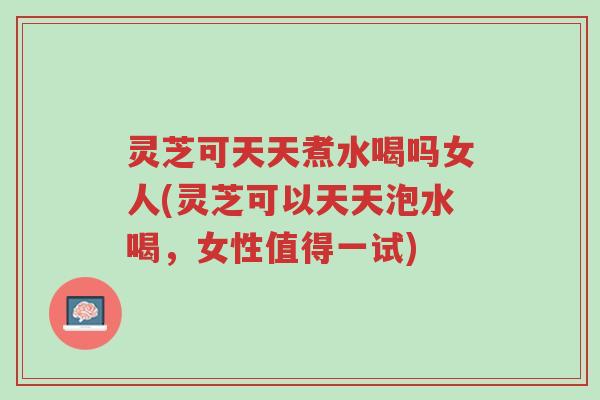 灵芝可天天煮水喝吗女人(灵芝可以天天泡水喝,女性值得一试)-第1张图片-超越 灵芝可天天煮水喝吗女人(灵芝可以天天泡水喝,女性值得一试)-第1张图片-超越