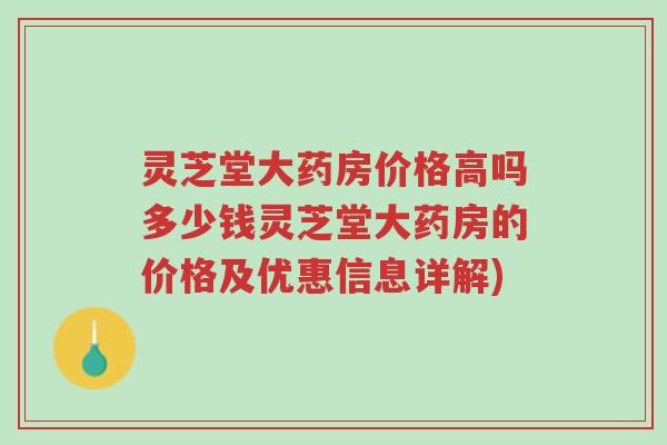 灵芝堂大药房价格高吗多少钱灵芝堂大药房的价格及优惠信息详解)-第1张图片-超越 灵芝堂大药房价格高吗多少钱灵芝堂大药房的价格及优惠信息详解)-第1张图片-超越