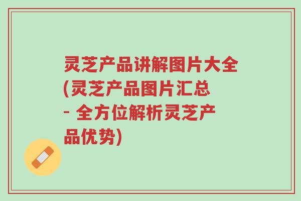 灵芝产品讲解图片大全(灵芝产品图片汇总 - 全方位解析灵芝产品优势)-第1张图片-超越 灵芝产品讲解图片大全(灵芝产品图片汇总 - 全方位解析灵芝产品优势)-第1张图片-超越
