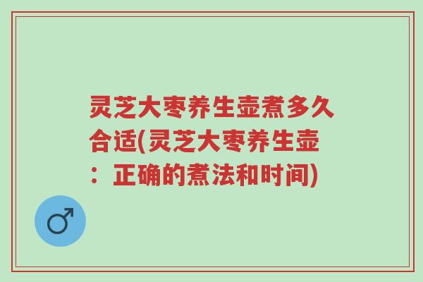 灵芝大枣养生壶煮多久合适(灵芝大枣养生壶:正确的煮法和时间)-第1张图片-超越 灵芝大枣养生壶煮多久合适(灵芝大枣养生壶:正确的煮法和时间)-第1张图片-超越