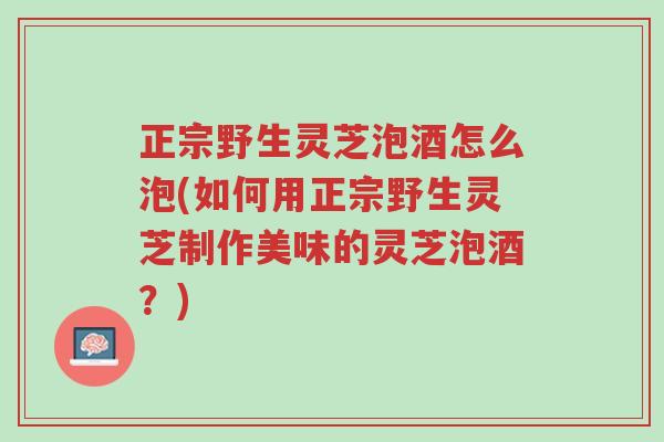正宗野生灵芝泡酒怎么泡(如何用正宗野生灵芝制作美味的灵芝泡酒?)-第1张图片-超越 正宗野生灵芝泡酒怎么泡(如何用正宗野生灵芝制作美味的灵芝泡酒?)-第1张图片-超越
