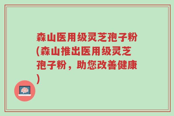 森山医用级灵芝孢子粉(森山推出医用级灵芝孢子粉,助您改善健康)-第1张图片-超越 森山医用级灵芝孢子粉(森山推出医用级灵芝孢子粉,助您改善健康)-第1张图片-超越