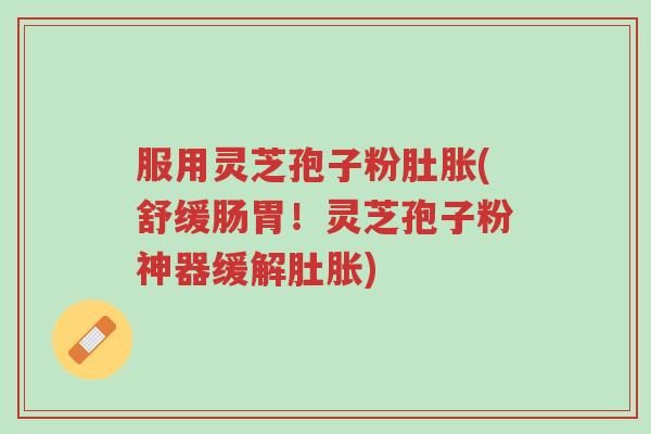 服用灵芝孢子粉肚胀(舒缓肠胃!灵芝孢子粉神器缓解肚胀)-第1张图片-超越 服用灵芝孢子粉肚胀(舒缓肠胃!灵芝孢子粉神器缓解肚胀)-第1张图片-超越