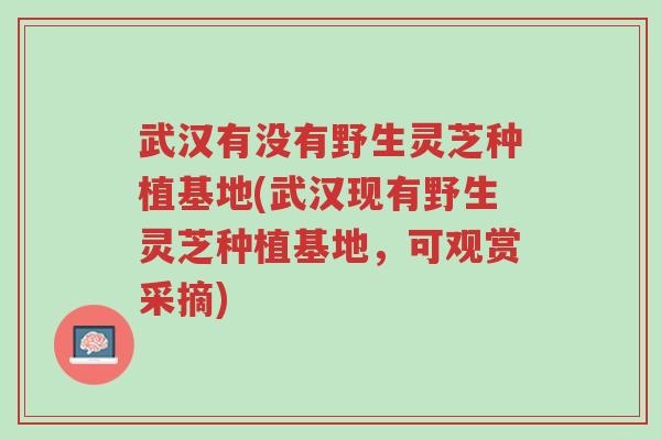 武汉有没有野生灵芝种植基地(武汉现有野生灵芝种植基地,可观赏采摘)-第1张图片-超越 武汉有没有野生灵芝种植基地(武汉现有野生灵芝种植基地,可观赏采摘)-第1张图片-超越
