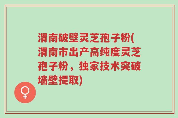 渭南破壁灵芝孢子粉(渭南市出产高纯度灵芝孢子粉,独家技术突破墙壁提取)-第1张图片-超越 渭南破壁灵芝孢子粉(渭南市出产高纯度灵芝孢子粉,独家技术突破墙壁提取)-第1张图片-超越