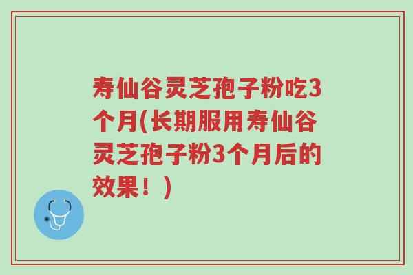 寿仙谷灵芝孢子粉吃3个月(长期服用寿仙谷灵芝孢子粉3个月后的效果！)-第1张图片-超越