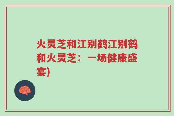 火灵芝和江别鹤江别鹤和火灵芝:一场健康盛宴)-第1张图片-超越 火灵芝和江别鹤江别鹤和火灵芝:一场健康盛宴)-第1张图片-超越