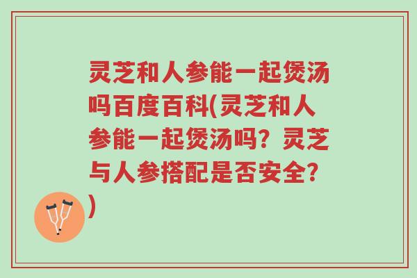 灵芝和人参能一起煲汤吗百度百科(灵芝和人参能一起煲汤吗？灵芝与人参搭配是否安全？)-第1张图片-超越