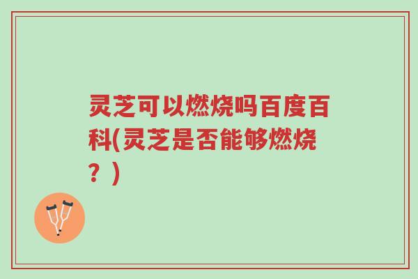 灵芝可以燃烧吗百度百科(灵芝是否能够燃烧？)-第1张图片-超越