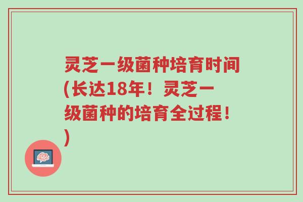 灵芝一级菌种培育时间(长达18年!灵芝一级菌种的培育全过程!)-第1张图片-超越 灵芝一级菌种培育时间(长达18年!灵芝一级菌种的培育全过程!)-第1张图片-超越