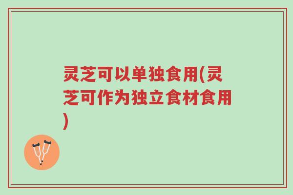 灵芝可以单独食用(灵芝可作为独立食材食用)-第1张图片-超越