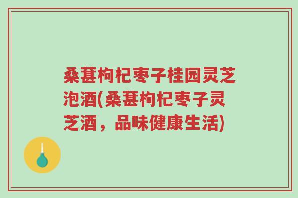 桑葚枸杞枣子桂园灵芝泡酒(桑葚枸杞枣子灵芝酒，品味健康生活)-第1张图片-超越