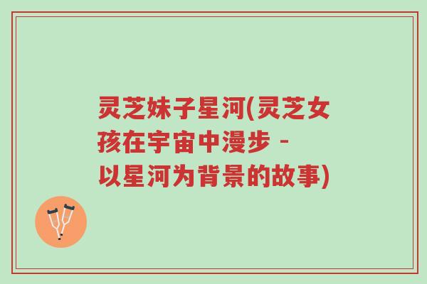 灵芝妹子星河(灵芝女孩在宇宙中漫步 - 以星河为背景的故事)-第1张图片-超越 灵芝妹子星河(灵芝女孩在宇宙中漫步 - 以星河为背景的故事)-第1张图片-超越