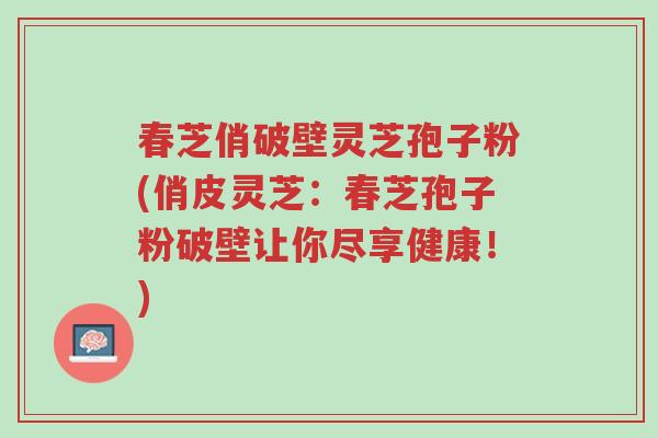 春芝俏破壁灵芝孢子粉(俏皮灵芝:春芝孢子粉破壁让你尽享健康!)-第1张图片-超越 春芝俏破壁灵芝孢子粉(俏皮灵芝:春芝孢子粉破壁让你尽享健康!)-第1张图片-超越