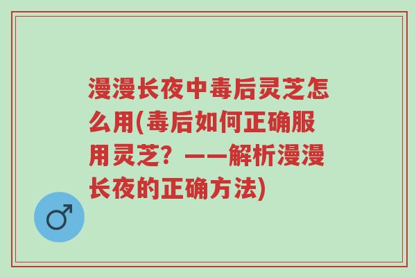 漫漫长夜中毒后灵芝怎么用(毒后如何正确服用灵芝?——解析漫漫长夜的正确方法)-第1张图片-超越 漫漫长夜中毒后灵芝怎么用(毒后如何正确服用灵芝?——解析漫漫长夜的正确方法)-第1张图片-超越