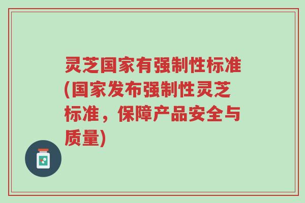 灵芝国家有强制性标准(国家发布强制性灵芝标准，保障产品安全与质量)-第1张图片-超越