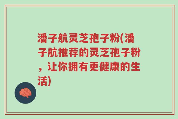 潘子航灵芝孢子粉(潘子航推荐的灵芝孢子粉,让你拥有更健康的生活)-第1张图片-超越 潘子航灵芝孢子粉(潘子航推荐的灵芝孢子粉,让你拥有更健康的生活)-第1张图片-超越