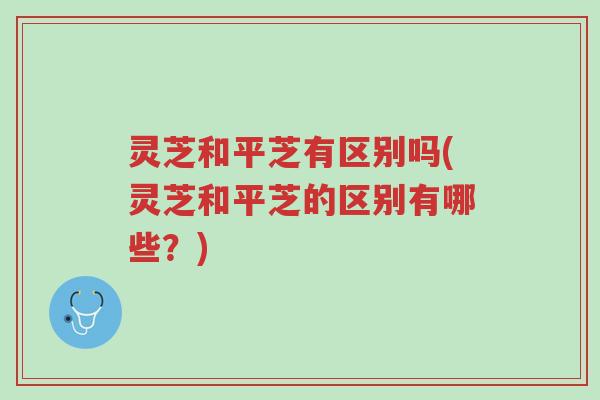 灵芝和平芝有区别吗(灵芝和平芝的区别有哪些?)-第1张图片-超越 灵芝和平芝有区别吗(灵芝和平芝的区别有哪些?)-第1张图片-超越
