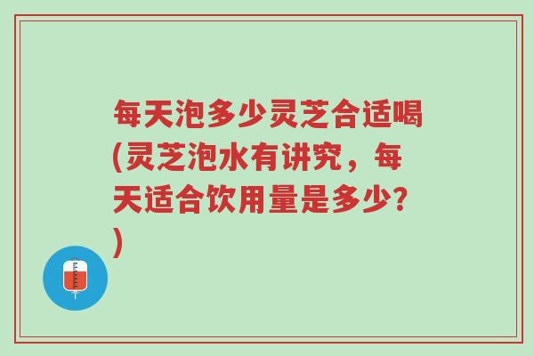 每天泡多少灵芝合适喝(灵芝泡水有讲究,每天适合饮用量是多少?)-第1张图片-超越 每天泡多少灵芝合适喝(灵芝泡水有讲究,每天适合饮用量是多少?)-第1张图片-超越
