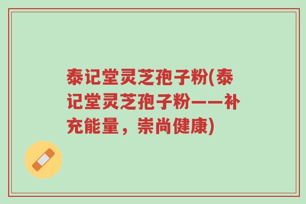 泰记堂灵芝孢子粉(泰记堂灵芝孢子粉——补充能量,崇尚健康)-第1张图片-超越 泰记堂灵芝孢子粉(泰记堂灵芝孢子粉——补充能量,崇尚健康)-第1张图片-超越