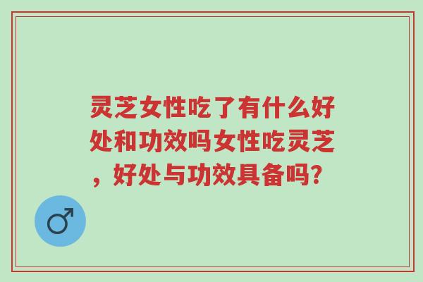 灵芝女性吃了有什么好处和功效吗女性吃灵芝,好处与功效具备吗?-第1张图片-超越 灵芝女性吃了有什么好处和功效吗女性吃灵芝,好处与功效具备吗?-第1张图片-超越