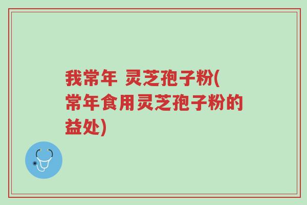 我常年 灵芝孢子粉(常年食用灵芝孢子粉的益处)-第1张图片-超越 我常年 灵芝孢子粉(常年食用灵芝孢子粉的益处)-第1张图片-超越