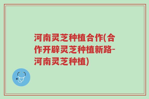 河南灵芝种植合作(合作开辟灵芝种植新路-河南灵芝种植)-第1张图片-超越 河南灵芝种植合作(合作开辟灵芝种植新路-河南灵芝种植)-第1张图片-超越