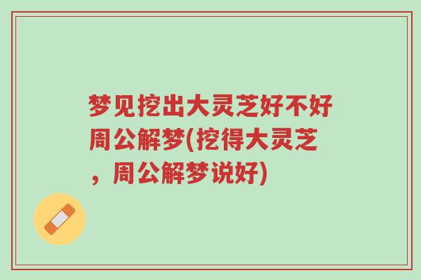 梦见挖出大灵芝好不好周公解梦(挖得大灵芝,周公解梦说好)-第1张图片-超越 梦见挖出大灵芝好不好周公解梦(挖得大灵芝,周公解梦说好)-第1张图片-超越