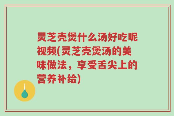 灵芝壳煲什么汤好吃呢视频(灵芝壳煲汤的美味做法,享受舌尖上的营养补给)-第1张图片-超越 灵芝壳煲什么汤好吃呢视频(灵芝壳煲汤的美味做法,享受舌尖上的营养补给)-第1张图片-超越