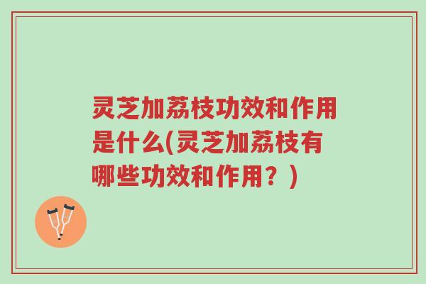灵芝加荔枝功效和作用是什么(灵芝加荔枝有哪些功效和作用?)-第1张图片-超越 灵芝加荔枝功效和作用是什么(灵芝加荔枝有哪些功效和作用?)-第1张图片-超越
