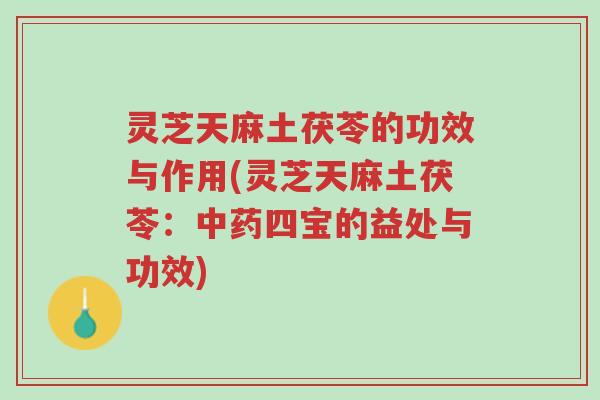 灵芝天麻土茯苓的功效与作用(灵芝天麻土茯苓:中药四宝的益处与功效)-第1张图片-超越 灵芝天麻土茯苓的功效与作用(灵芝天麻土茯苓:中药四宝的益处与功效)-第1张图片-超越