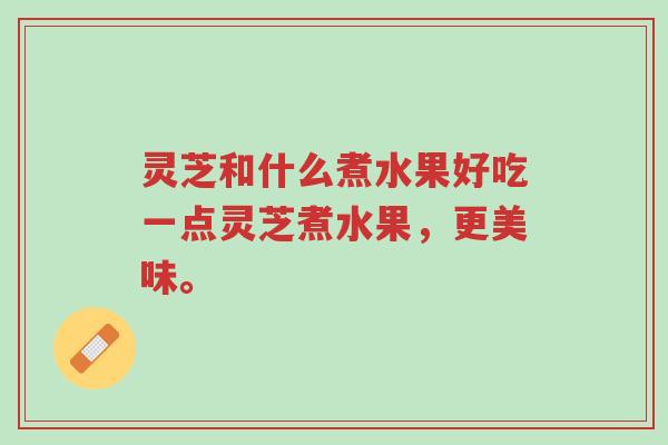 灵芝和什么煮水果好吃一点灵芝煮水果,更美味。-第1张图片-超越 灵芝和什么煮水果好吃一点灵芝煮水果,更美味。-第1张图片-超越