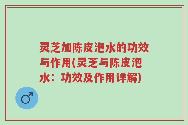 灵芝加陈皮泡水的功效与作用(灵芝与陈皮泡水：功效及作用详解)-第1张图片-超越