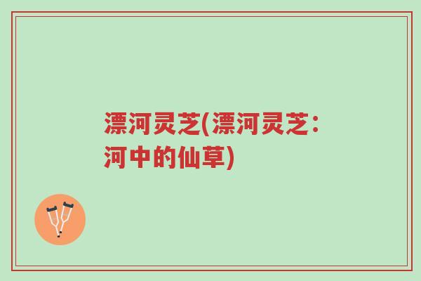 漂河灵芝(漂河灵芝:河中的仙草)-第1张图片-超越 漂河灵芝(漂河灵芝:河中的仙草)-第1张图片-超越
