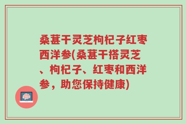 桑葚干灵芝枸杞子红枣西洋参(桑葚干搭灵芝、枸杞子、红枣和西洋参,助您保持健康)-第1张图片-超越 桑葚干灵芝枸杞子红枣西洋参(桑葚干搭灵芝、枸杞子、红枣和西洋参,助您保持健康)-第1张图片-超越