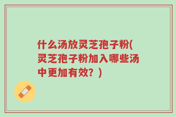 什么汤放灵芝孢子粉(灵芝孢子粉加入哪些汤中更加有效?)-第1张图片-超越 什么汤放灵芝孢子粉(灵芝孢子粉加入哪些汤中更加有效?)-第1张图片-超越