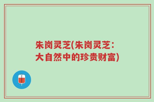 朱岗灵芝(朱岗灵芝:大自然中的珍贵财富)-第1张图片-超越 朱岗灵芝(朱岗灵芝:大自然中的珍贵财富)-第1张图片-超越