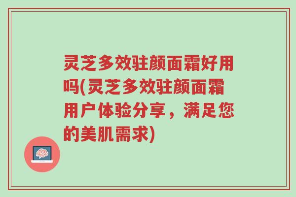 灵芝多效驻颜面霜好用吗(灵芝多效驻颜面霜用户体验分享，满足您的美肌需求)-第1张图片-超越