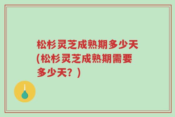 松杉灵芝成熟期多少天(松杉灵芝成熟期需要多少天?)-第1张图片-超越 松杉灵芝成熟期多少天(松杉灵芝成熟期需要多少天?)-第1张图片-超越