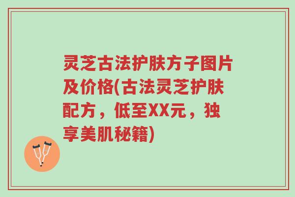 灵芝古法护肤方子图片及价格(古法灵芝护肤配方,低至XX元,独享美肌秘籍)-第1张图片-超越 灵芝古法护肤方子图片及价格(古法灵芝护肤配方,低至XX元,独享美肌秘籍)-第1张图片-超越