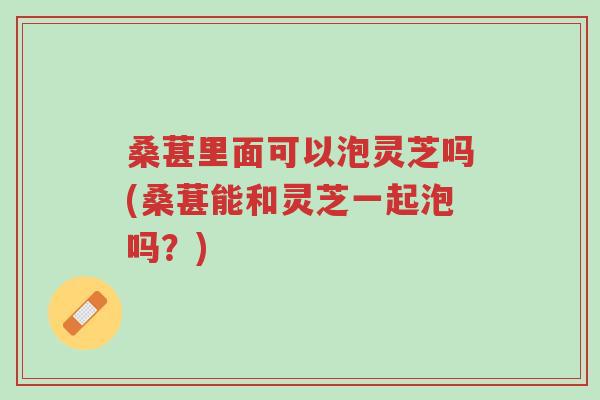 桑葚里面可以泡灵芝吗(桑葚能和灵芝一起泡吗?)-第1张图片-超越 桑葚里面可以泡灵芝吗(桑葚能和灵芝一起泡吗?)-第1张图片-超越