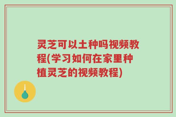 灵芝可以土种吗视频教程(学习如何在家里种植灵芝的视频教程)-第1张图片-超越 灵芝可以土种吗视频教程(学习如何在家里种植灵芝的视频教程)-第1张图片-超越