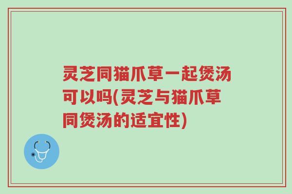 灵芝同猫爪草一起煲汤可以吗(灵芝与猫爪草同煲汤的适宜性)-第1张图片-超越 灵芝同猫爪草一起煲汤可以吗(灵芝与猫爪草同煲汤的适宜性)-第1张图片-超越